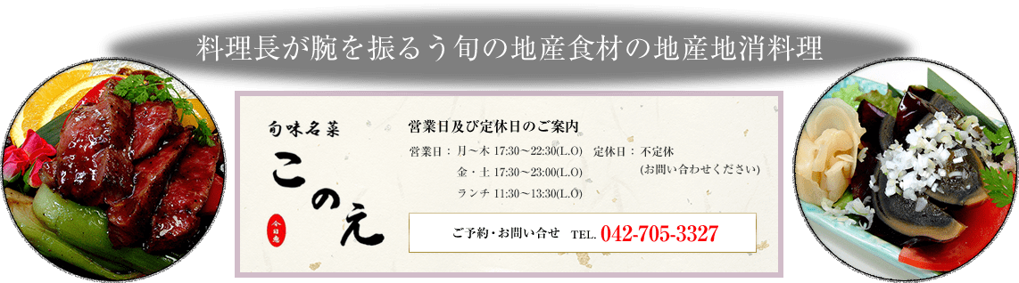 料理長が腕を振るう旬の素材の季節料理　営業日及び定休日のご案内　営業日　月～木 17:30～22:30(L.O)金・土 17:30～23:00(L.O)ランチ 11:30～13:30(L.O)　定休日　不定休（お問い合わせください）　ご予約・お問い合せ　042-705-3327